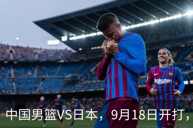 中国男篮VS日本，9月18日开打，CCTV5现场直播！一场无需动员的对决
